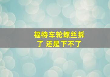 福特车轮螺丝拆了 还是下不了